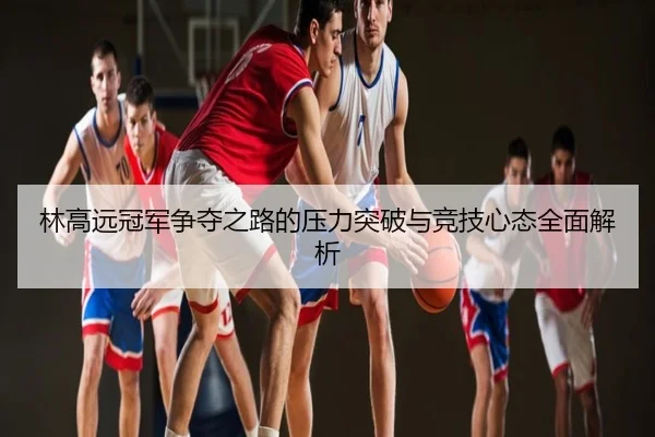 林高远冠军争夺之路的压力突破与竞技心态全面解析