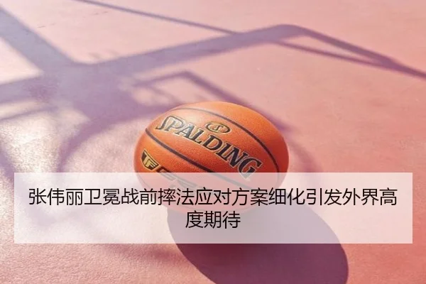 张伟丽卫冕战前摔法应对方案细化引发外界高度期待