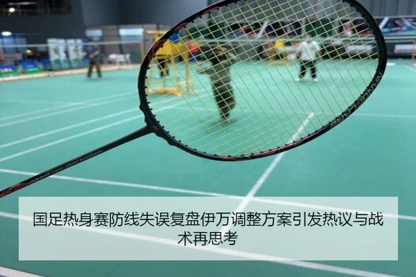 国足热身赛防线失误复盘伊万调整方案引发热议与战术再思考