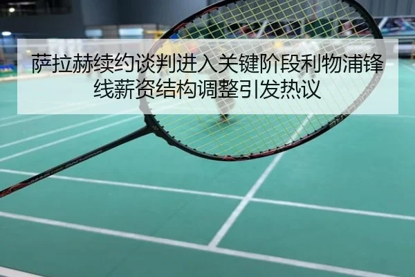 萨拉赫续约谈判进入关键阶段利物浦锋线薪资结构调整引发热议