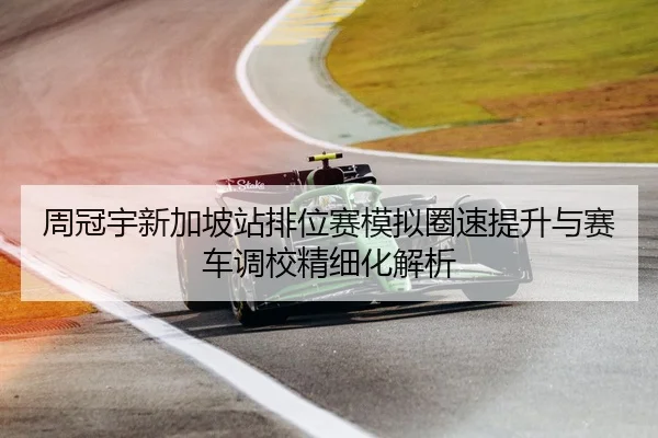周冠宇新加坡站排位赛模拟圈速提升与赛车调校精细化解析