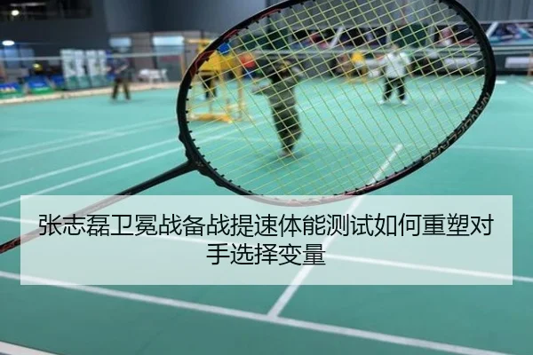张志磊卫冕战备战提速体能测试如何重塑对手选择变量