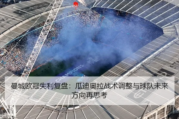 曼城欧冠失利复盘：瓜迪奥拉战术调整与球队未来方向再思考