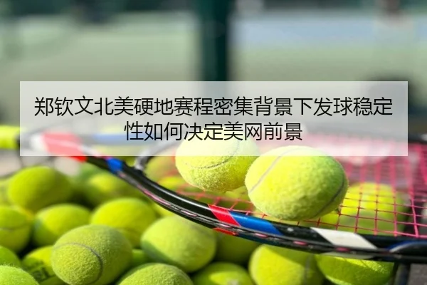 郑钦文北美硬地赛程密集背景下发球稳定性如何决定美网前景