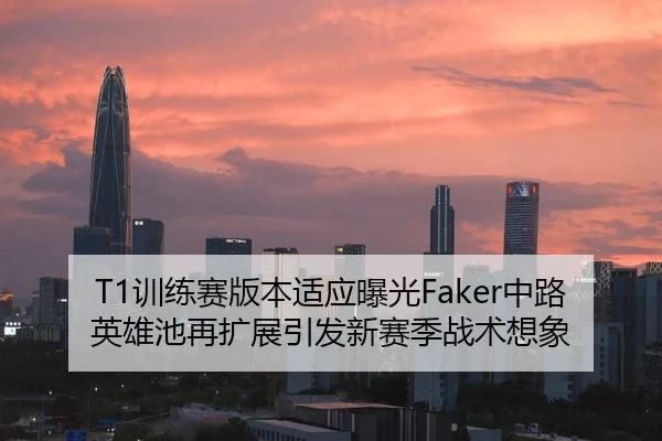 T1训练赛版本适应曝光Faker中路英雄池再扩展引发新赛季战术想象