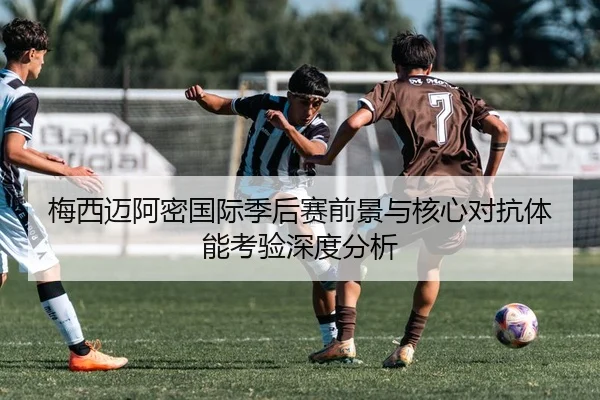 梅西迈阿密国际季后赛前景与核心对抗体能考验深度分析