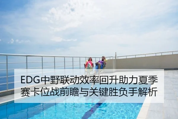 EDG中野联动效率回升助力夏季赛卡位战前瞻与关键胜负手解析