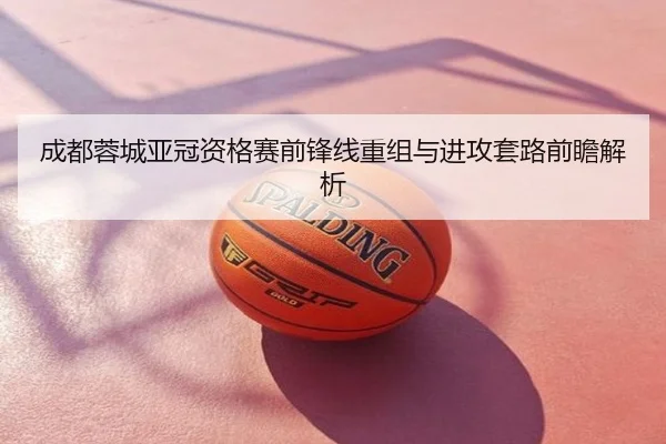 成都蓉城亚冠资格赛前锋线重组与进攻套路前瞻解析