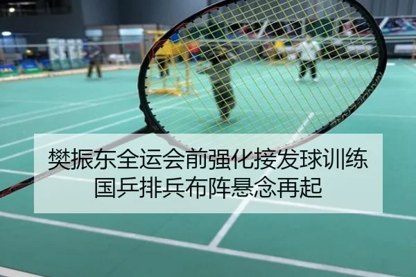 樊振东全运会前强化接发球训练 国乒排兵布阵悬念再起