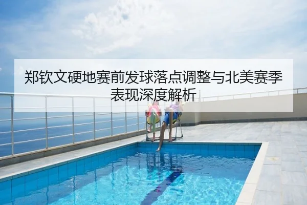 郑钦文硬地赛前发球落点调整与北美赛季表现深度解析