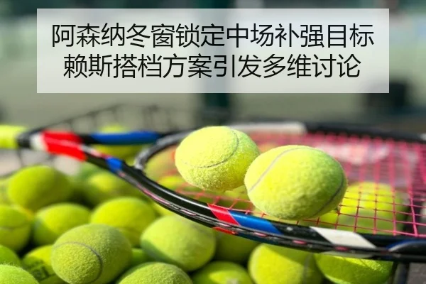 阿森纳冬窗锁定中场补强目标 赖斯搭档方案引发多维讨论