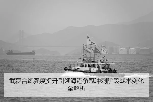 武磊合练强度提升引领海港争冠冲刺阶段战术变化全解析
